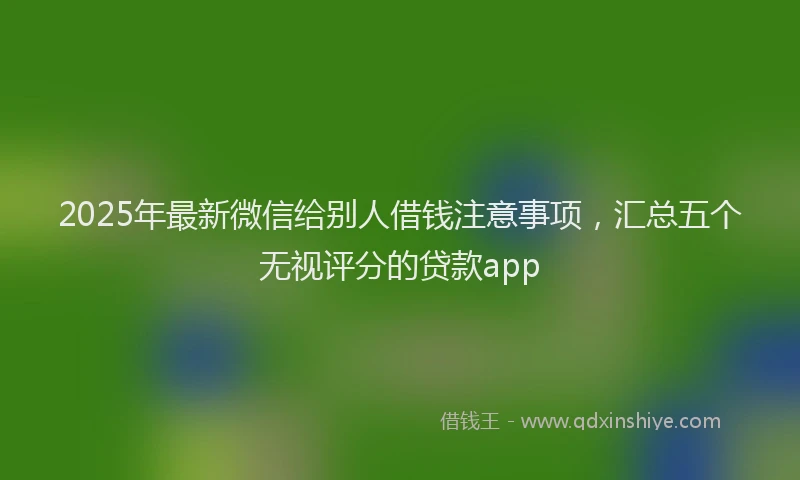 2025年最新微信给别人借钱注意事项，汇总五个无视评分的贷款app