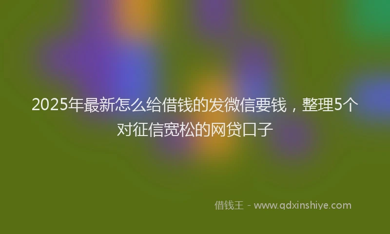 2025年最新怎么给借钱的发微信要钱，整理5个对征信宽松的网贷口子