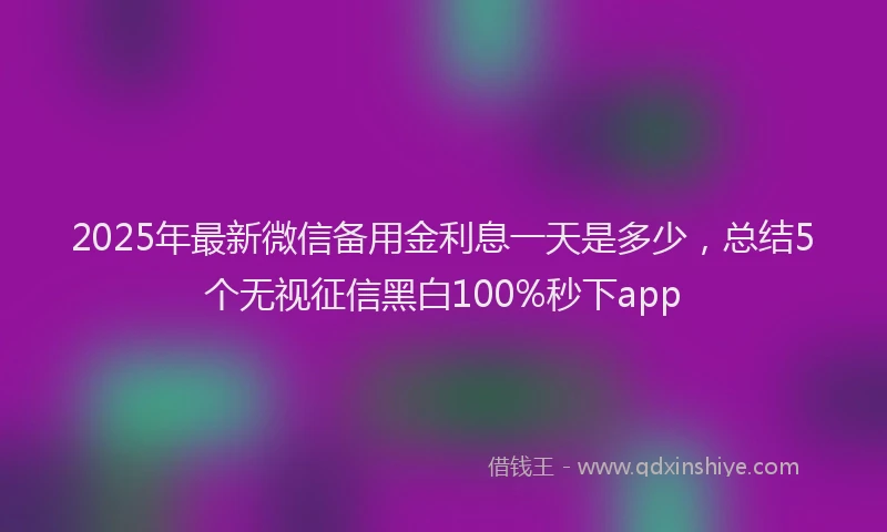 2025年最新微信备用金利息一天是多少，总结5个无视征信黑白100%秒下app