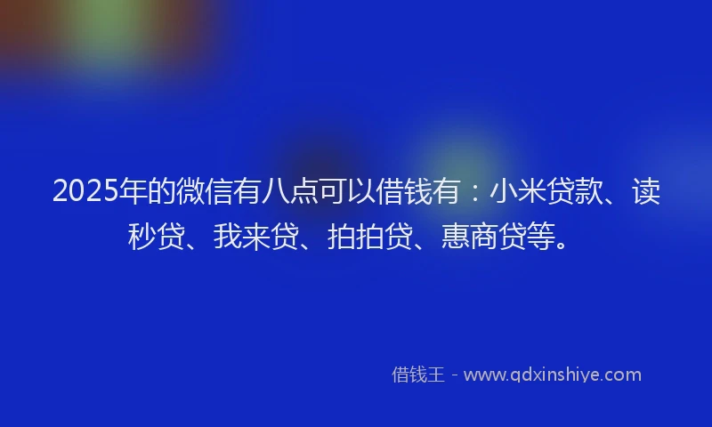 2025年的微信有八点可以借钱有：小米贷款、读秒贷、我来贷、拍拍贷、惠商贷等。