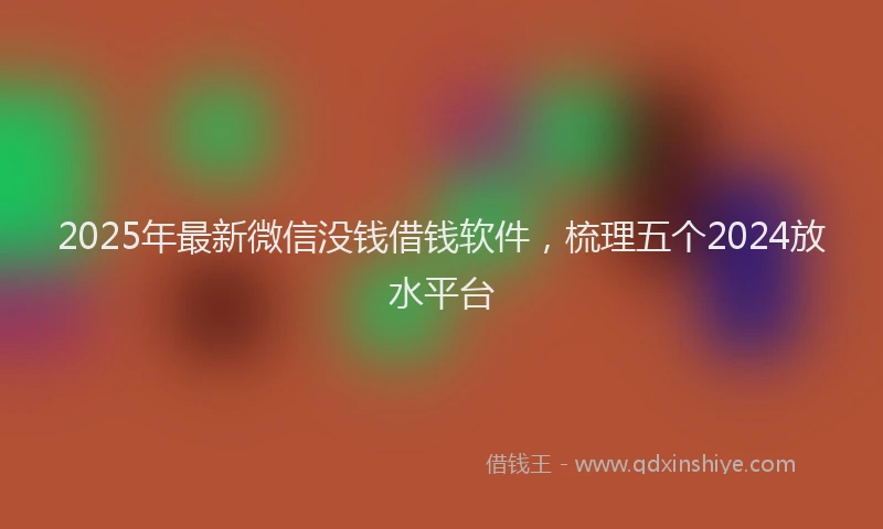 2025年最新微信没钱借钱软件，梳理五个2024放水平台