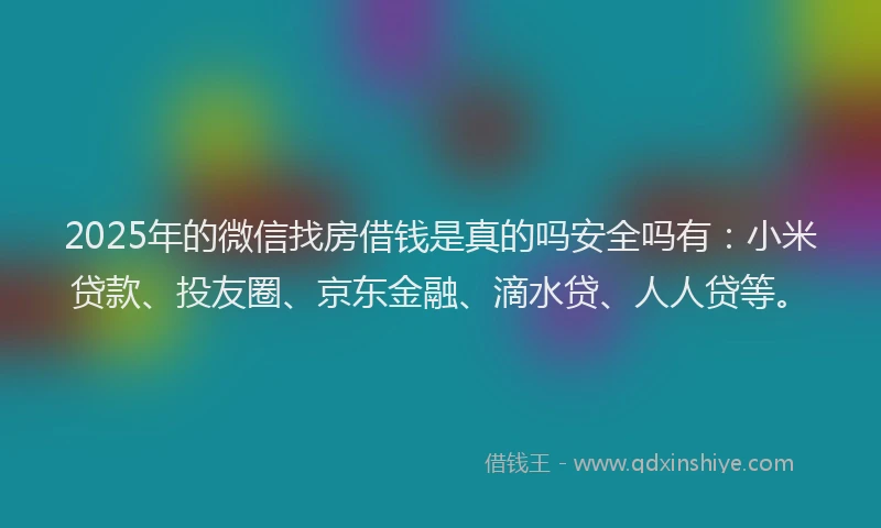 2025年的微信找房借钱是真的吗安全吗有：小米贷款、投友圈、京东金融、滴水贷、人人贷等。