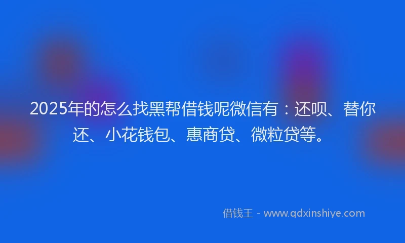 2025年的怎么找黑帮借钱呢微信有：还呗、替你还、小花钱包、惠商贷、微粒贷等。