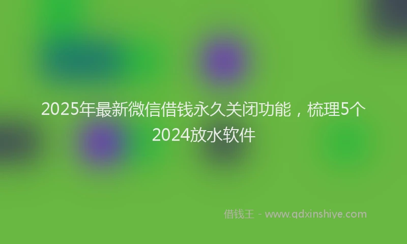 2025年最新微信借钱永久关闭功能，梳理5个2024放水软件
