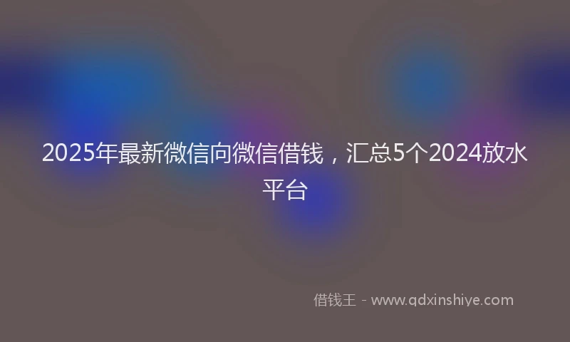 2025年最新微信向微信借钱，汇总5个2024放水平台