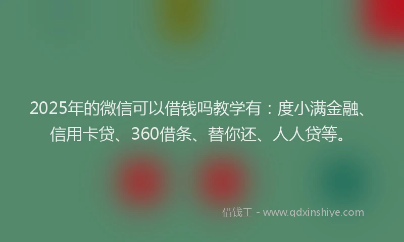 2025年的微信可以借钱吗教学有：度小满金融、信用卡贷、360借条、替你还、人人贷等。