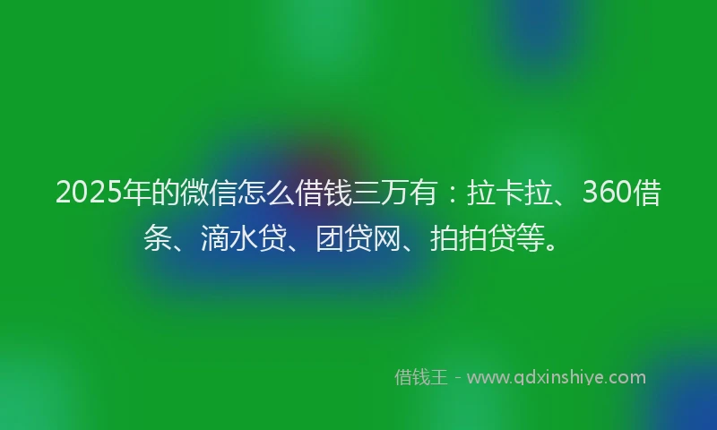 2025年的微信怎么借钱三万有:拉卡拉、360借条、滴水贷、团贷网、拍拍贷等。
