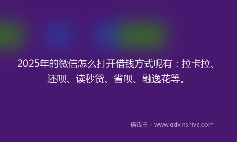2025年的微信怎么打开借钱方式呢有：拉卡拉、还呗、读秒贷、省呗、融逸花等。