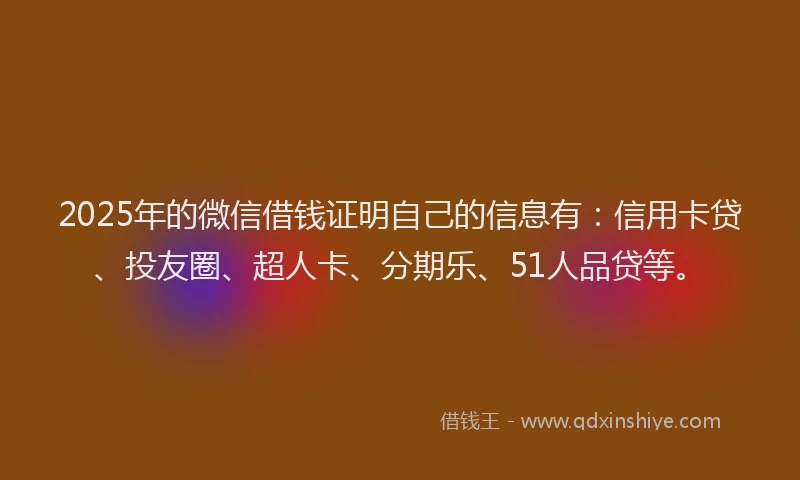 2025年的微信借钱证明自己的信息有：信用卡贷、投友圈、超人卡、分期乐、51人品贷等。