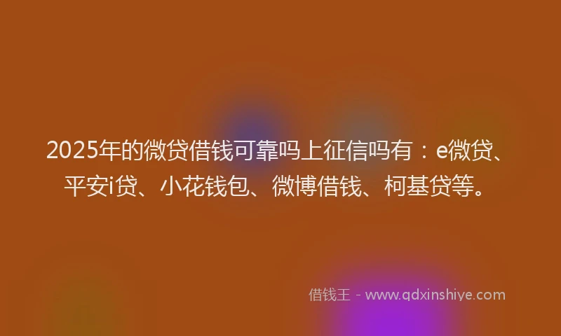 2025年的微贷借钱可靠吗上征信吗有：e微贷、平安i贷、小花钱包、微博借钱、柯基贷等。
