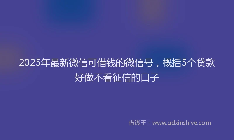 2025年最新微信可借钱的微信号，概括5个贷款好做不看征信的口子