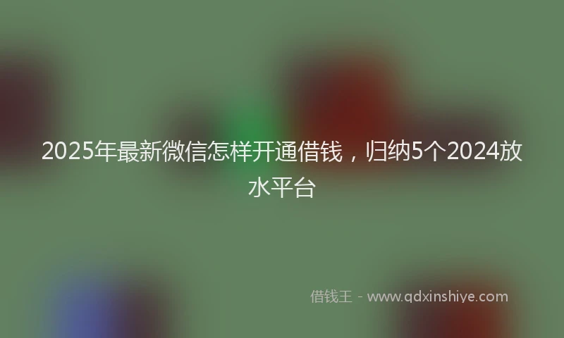 2025年最新微信怎样开通借钱，归纳5个2024放水平台