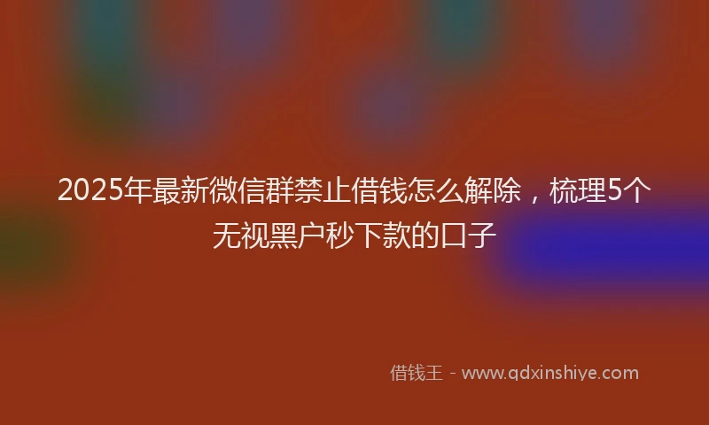2025年最新微信群禁止借钱怎么解除，梳理5个无视黑户秒下款的口子