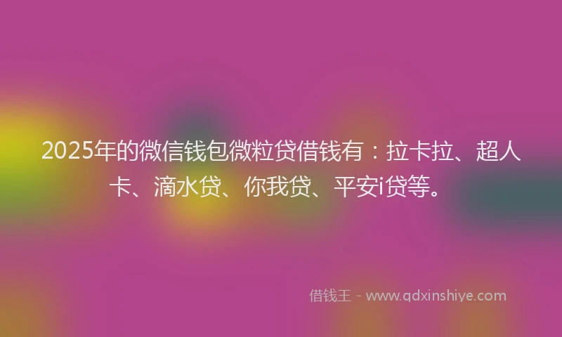 2025年的微信钱包微粒贷借钱有：拉卡拉、超人卡、滴水贷、你我贷、平安i贷等。