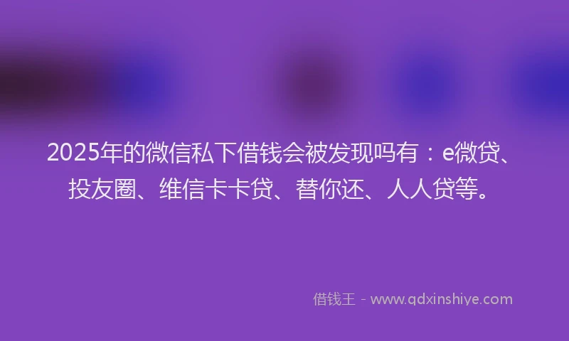 2025年的微信私下借钱会被发现吗有：e微贷、投友圈、维信卡卡贷、替你还、人人贷等。