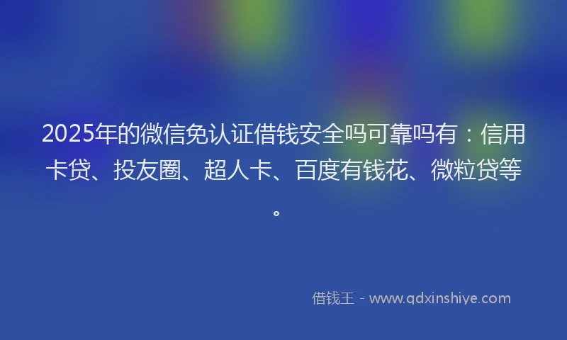 2025年的微信免认证借钱安全吗可靠吗有：信用卡贷、投友圈、超人卡、百度有钱花、微粒贷等。