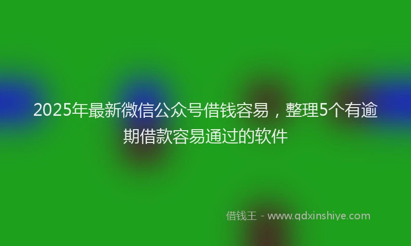 2025年最新微信公众号借钱容易，整理5个有逾期借款容易通过的软件
