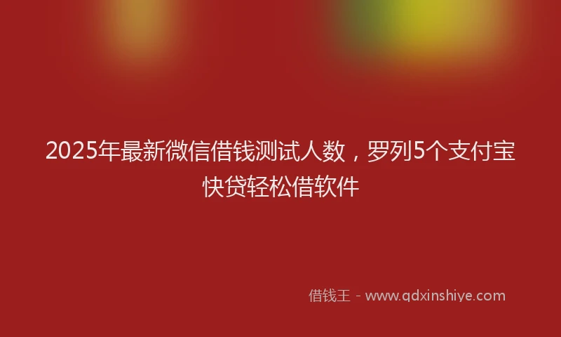 2025年最新微信借钱测试人数，罗列5个支付宝快贷轻松借软件