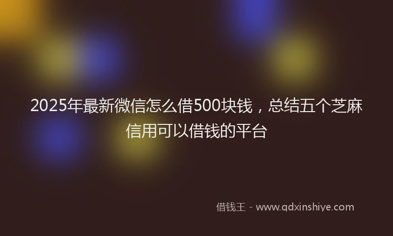 2025年最新微信怎么借500块钱，总结五个芝麻信用可以借钱的平台