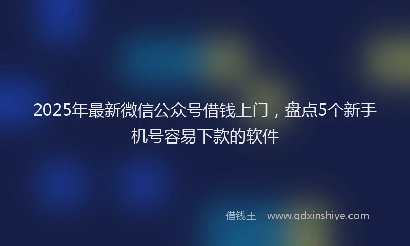2025年最新微信公众号借钱上门，盘点5个新手机号容易下款的软件