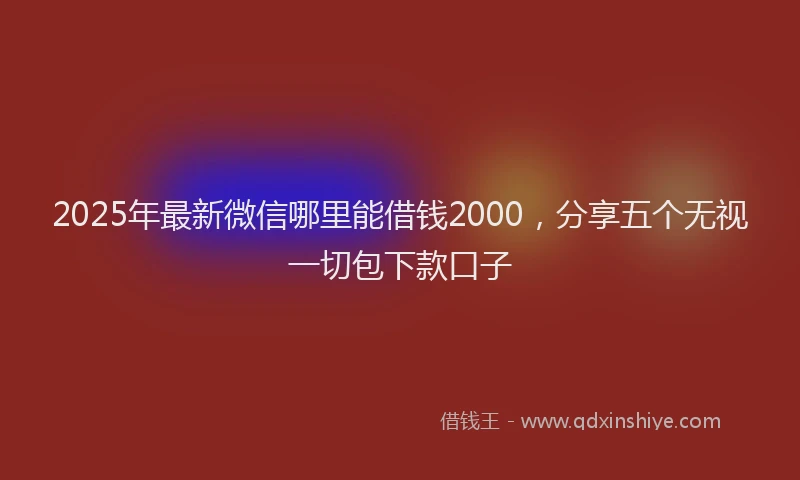 2025年最新微信哪里能借钱2000，分享五个无视一切包下款口子