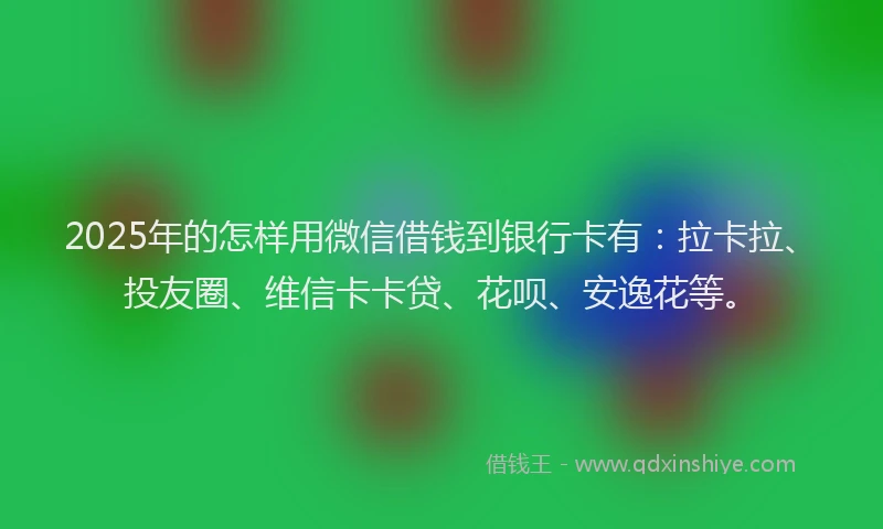 2025年的怎样用微信借钱到银行卡有：拉卡拉、投友圈、维信卡卡贷、花呗、安逸花等。