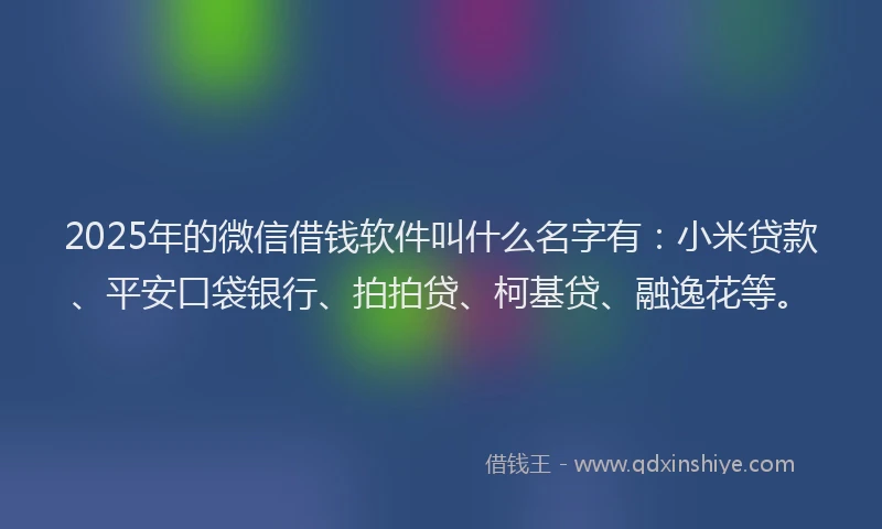 2025年的微信借钱软件叫什么名字有：小米贷款、平安口袋银行、拍拍贷、柯基贷、融逸花等。