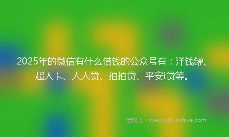 2025年的微信有什么借钱的公众号有：洋钱罐、超人卡、人人贷、拍拍贷、平安i贷等。