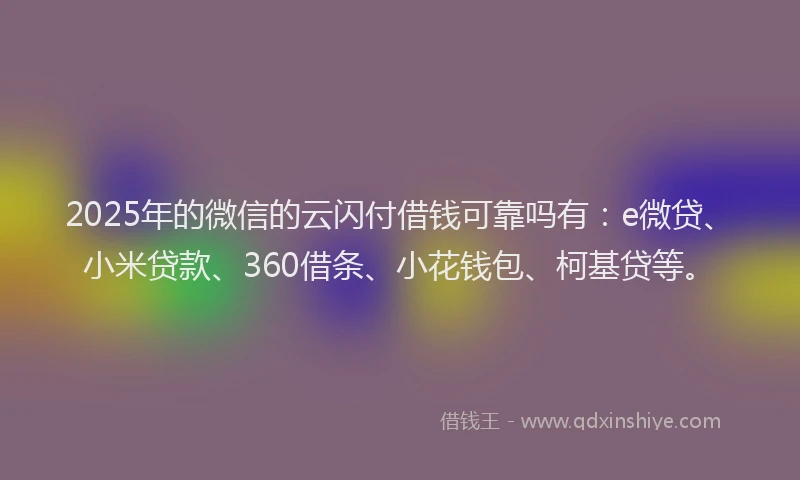 2025年的微信的云闪付借钱可靠吗有：e微贷、小米贷款、360借条、小花钱包、柯基贷等。