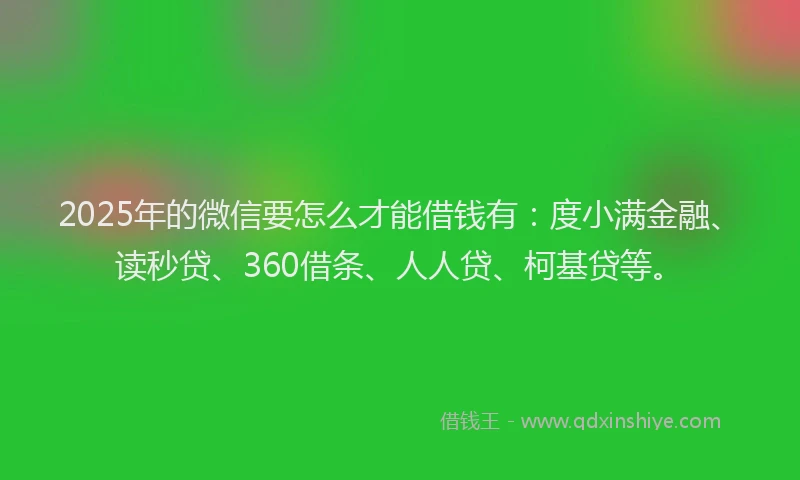 2025年的微信要怎么才能借钱有：度小满金融、读秒贷、360借条、人人贷、柯基贷等。