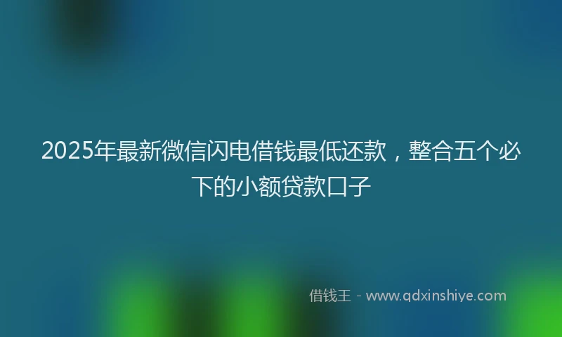 2025年最新微信闪电借钱最低还款，整合五个必下的小额贷款口子