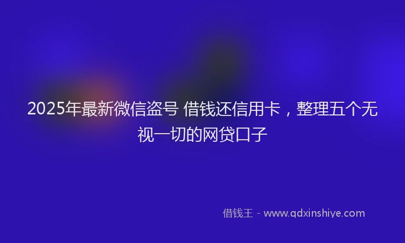2025年最新微信盗号 借钱还信用卡，整理五个无视一切的网贷口子