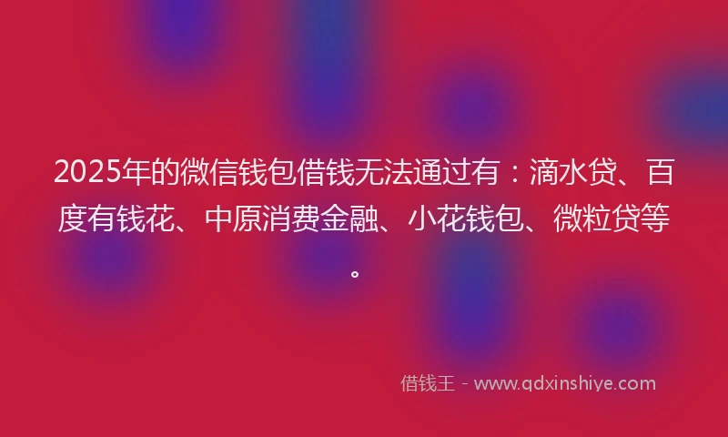 2025年的微信钱包借钱无法通过有：滴水贷、百度有钱花、中原消费金融、小花钱包、微粒贷等。