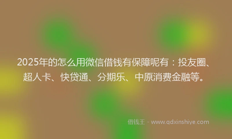 2025年的怎么用微信借钱有保障呢有：投友圈、超人卡、快贷通、分期乐、中原消费金融等。