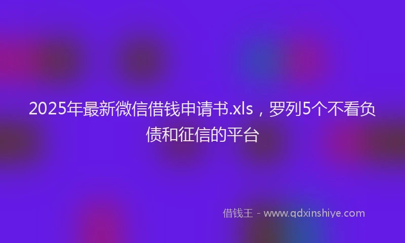 2025年最新微信借钱申请书.xls，罗列5个不看负债和征信的平台