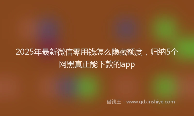 2025年最新微信零用钱怎么隐藏额度，归纳5个网黑真正能下款的app