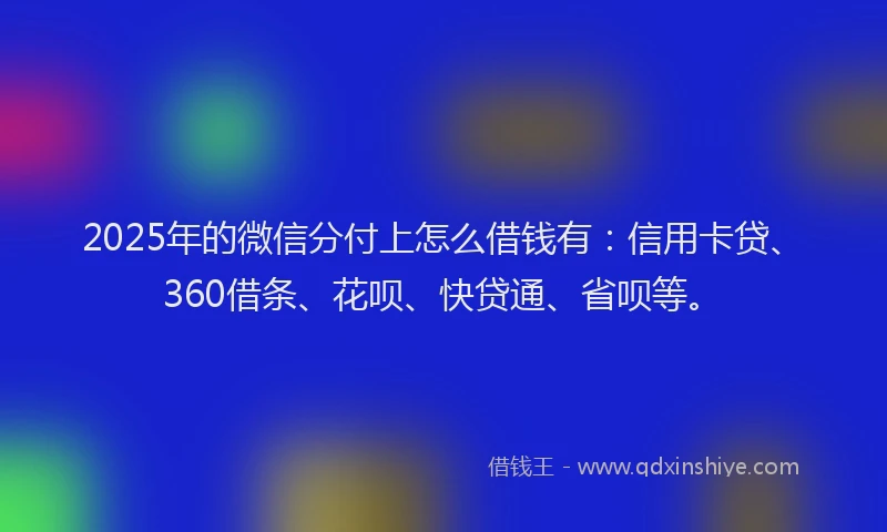 2025年的微信分付上怎么借钱有：信用卡贷、360借条、花呗、快贷通、省呗等。