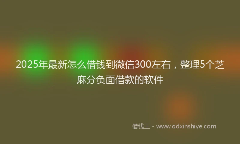 2025年最新怎么借钱到微信300左右，整理5个芝麻分负面借款的软件