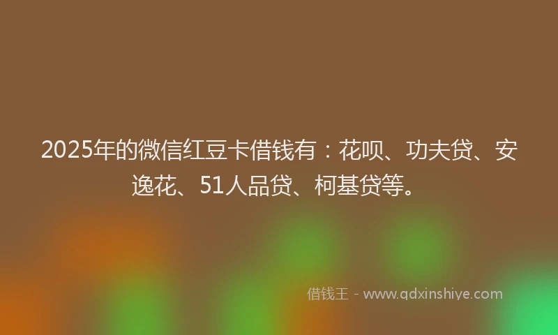 2025年的微信红豆卡借钱有：花呗、功夫贷、安逸花、51人品贷、柯基贷等。