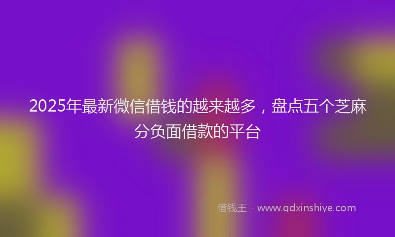 2025年最新微信借钱的越来越多，盘点五个芝麻分负面借款的平台