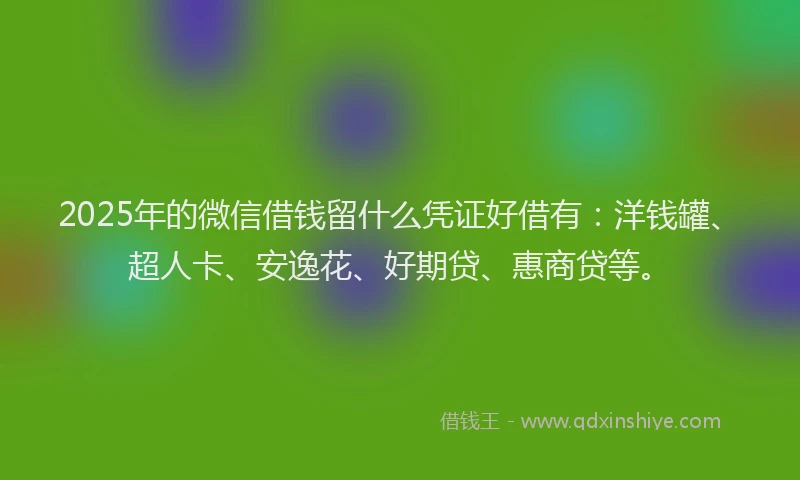 2025年的微信借钱留什么凭证好借有：洋钱罐、超人卡、安逸花、好期贷、惠商贷等。