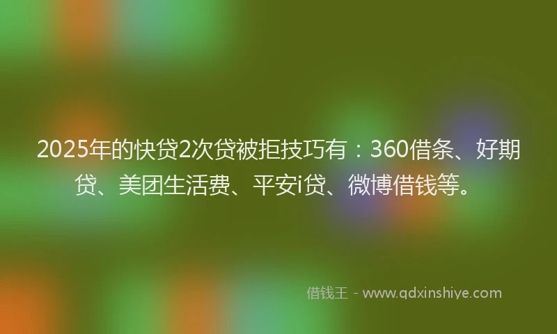 2025年的快贷2次贷被拒技巧有：360借条、好期贷、美团生活费、平安i贷、微博借钱等。