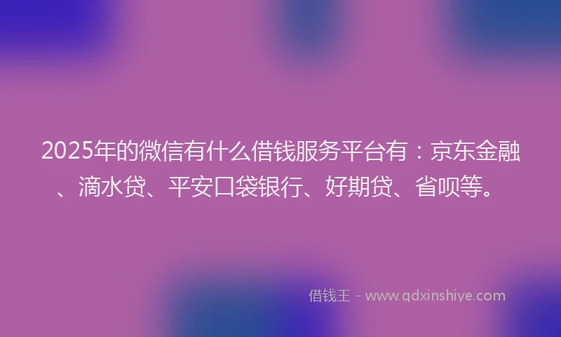 2025年的微信有什么借钱服务平台有：京东金融、滴水贷、平安口袋银行、好期贷、省呗等。