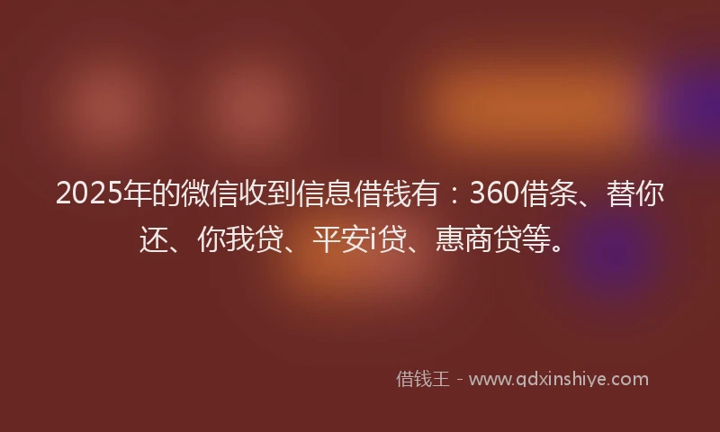 2025年的微信收到信息借钱有：360借条、替你还、你我贷、平安i贷、惠商贷等。