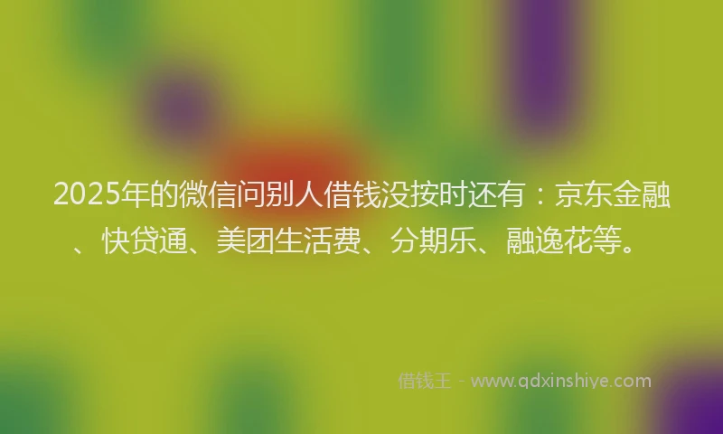 2025年的微信问别人借钱没按时还有：京东金融、快贷通、美团生活费、分期乐、融逸花等。
