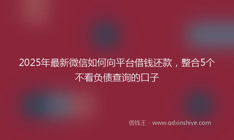 2025年最新微信如何向平台借钱还款，整合5个不看负债查询的口子