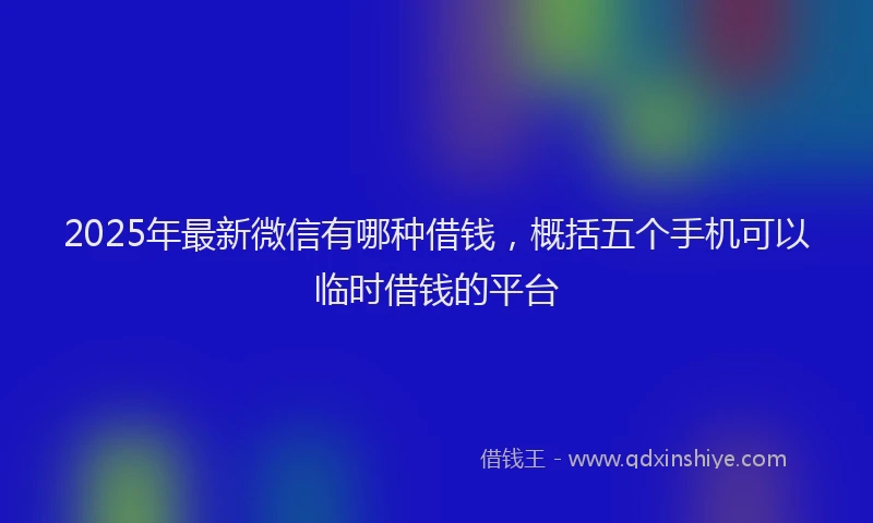 2025年最新微信有哪种借钱，概括五个手机可以临时借钱的平台