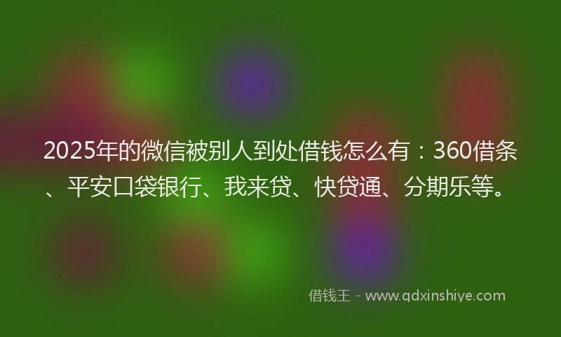 2025年的微信被别人到处借钱怎么有：360借条、平安口袋银行、我来贷、快贷通、分期乐等。