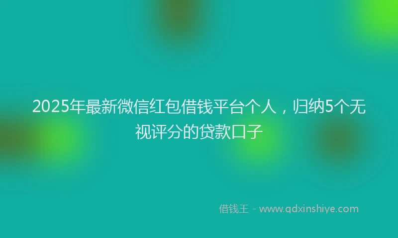 2025年最新微信红包借钱平台个人，归纳5个无视评分的贷款口子