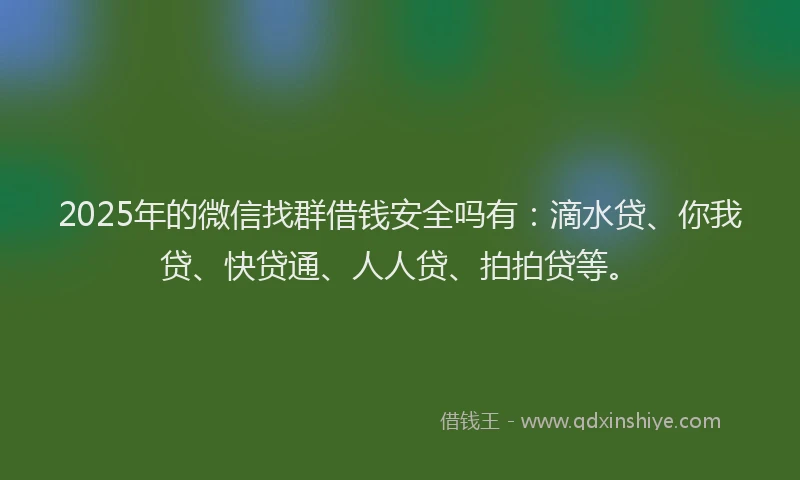 2025年的微信找群借钱安全吗有：滴水贷、你我贷、快贷通、人人贷、拍拍贷等。